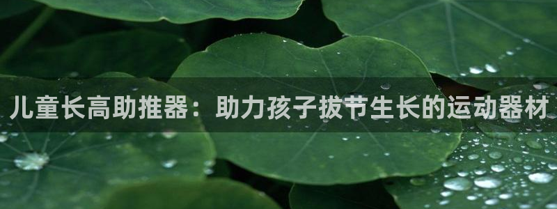 意昂3娱乐40996：儿童长高助推器：助力孩子拔节生