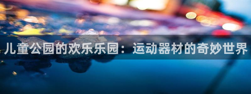 意昂体育3平台注册：儿童公园的欢乐乐园：运动器材的奇