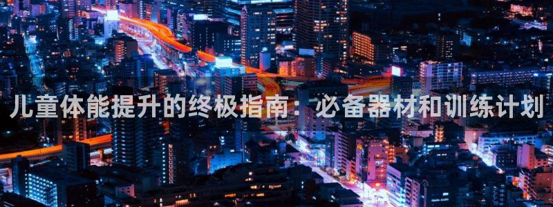 意昂3娱乐网站：儿童体能提升的终极指南：必备器材和训