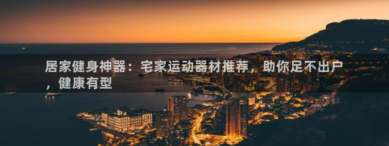 意昂体育3招商电话：居家健身神器：宅家运动器材推荐，
