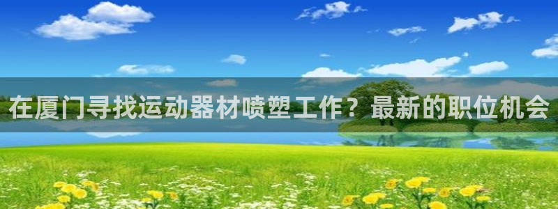意昂3集团官网网址：在厦门寻找运动器材喷塑工作？最新