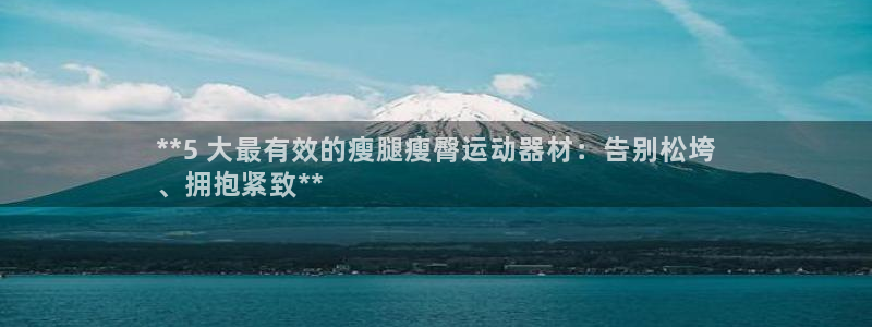 意昂体育3联系电话：**5 大最有效的瘦腿瘦臀运动器