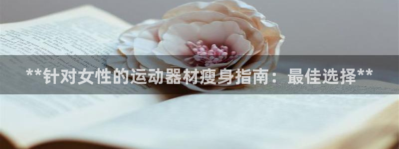 意昂体育3招商电话是多少啊：**针对女性的运动器材瘦
