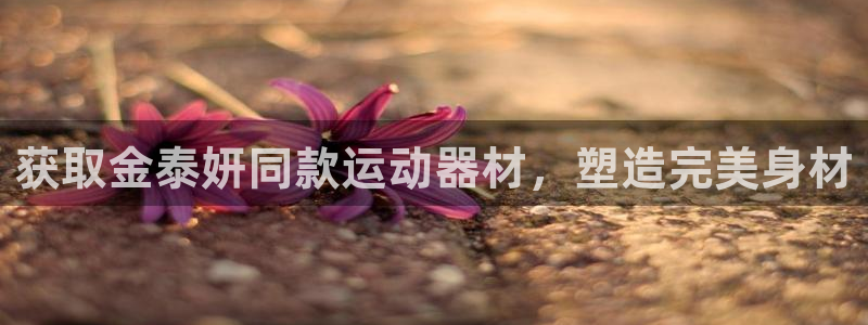 意昂体育3招商电话地址查询：获取金泰妍同款运动器材，