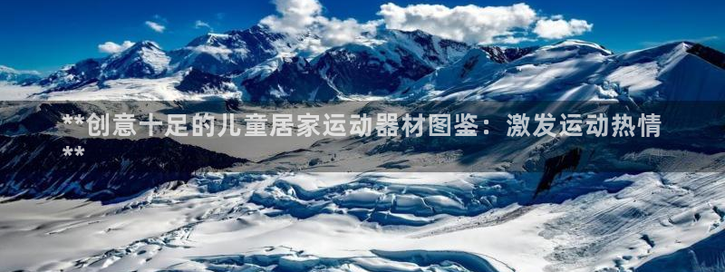 意昂3娱乐下载：**创意十足的儿童居家运动器材图鉴：