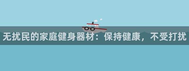 意昂3娱乐网站：无扰民的家庭健身器材：保持健康，不受