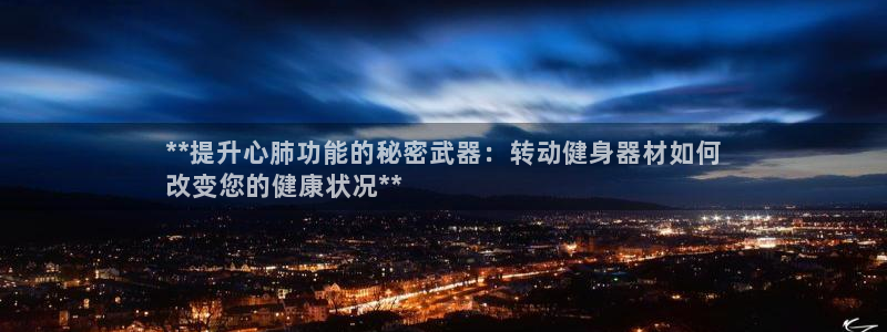 意昂3官网：**提升心肺功能的秘密武器：转动健身器材
