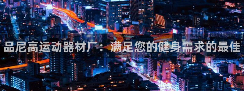 意昂3娱乐平台：品尼高运动器材厂：满足您的健身需求的