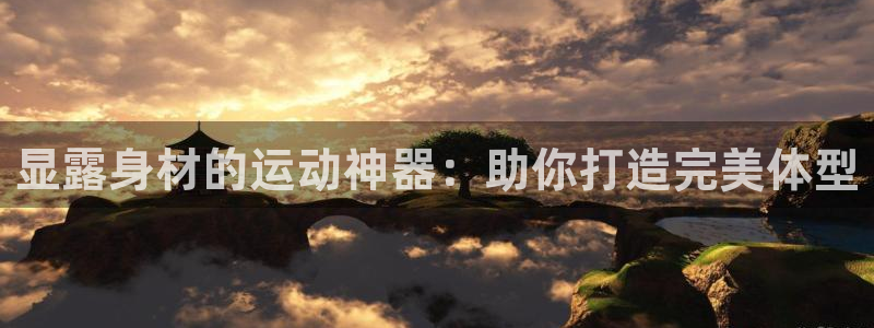 意昂3集团官网首页网址：显露身材的运动神器：助你打造