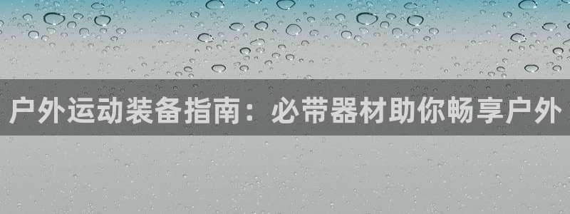 意昂体育3招商电话地址是多少：户外运动装备指南：必带