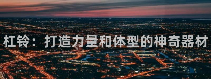 意昂体育3招商电话号码：杠铃：打造力量和体型的神奇器