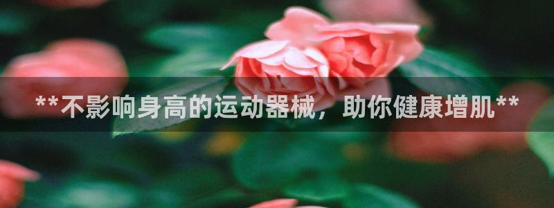 意昂体育3招商电话是多少：**不影响身高的运动器械，