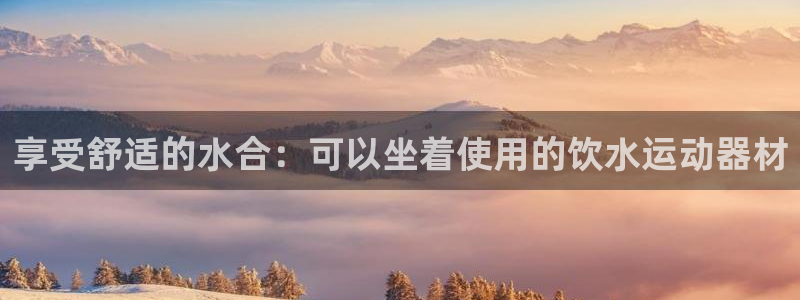 意昂体育3是干嘛的公司：享受舒适的水合：可以坐着使用