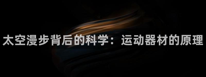 意昂体育3招商电话地址查询：太空漫步背后的科学：运动