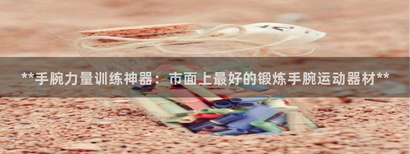 意昂体育3招商电话地址：**手腕力量训练神器：市面上