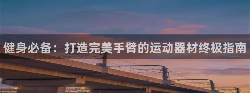 意昂3娱乐40996：健身必备：打造完美手臂的运动器