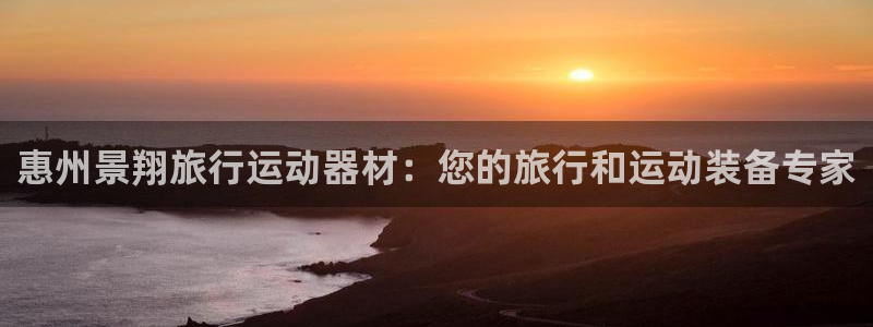 意昂体育3平台：惠州景翔旅行运动器材：您的旅行和运动