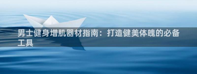 意昂体育3招商电话是多少啊：男士健身增肌器材指南：打