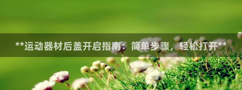 意昂3科技：**运动器材后盖开启指南：简单步骤，轻松