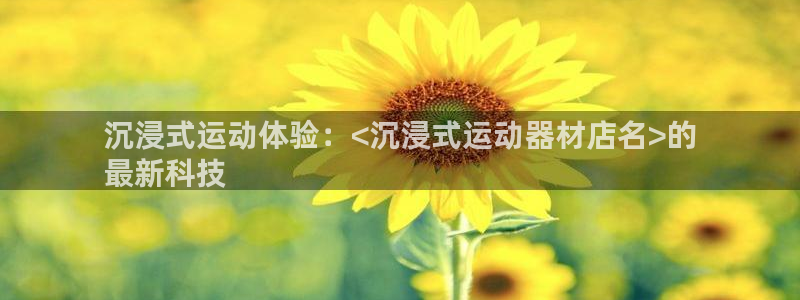 注册意昂3：沉浸式运动体验：<沉浸式运动器材店名>的