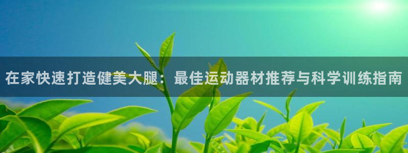 意昂体育3招商电话是多少啊：在家快速打造健美大腿：最