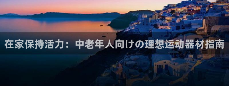 意昂3娱乐下载：在家保持活力：中老年人向けの理想运动