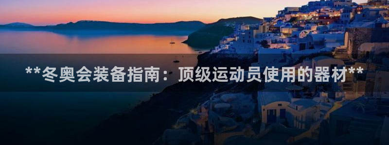 意昂体育3招商电话号码是多少号：**冬奥会装备指南：