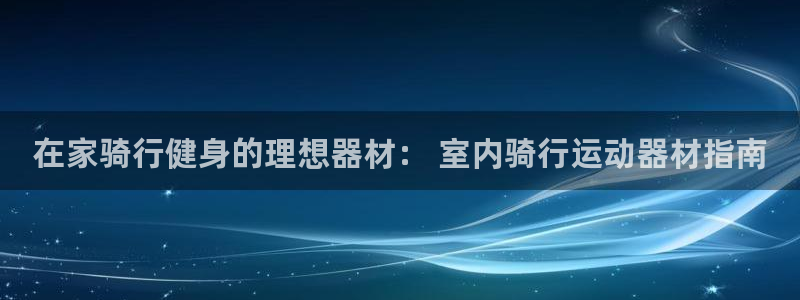 意昂3官网：在家骑行健身的理想器材： 室内骑行运动器