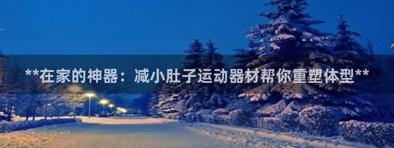 意昂3娱乐首页官网下载：**在家的神器：减小肚子运动