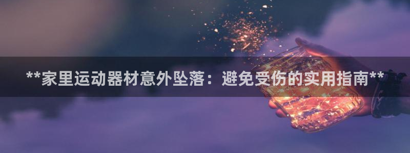意昂体育3平台假的吗是真的吗吗：**家里运动器材意外