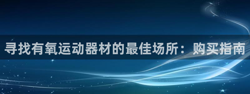 意昂体育3招商电话地址查询：寻找有氧运动器材的最佳场