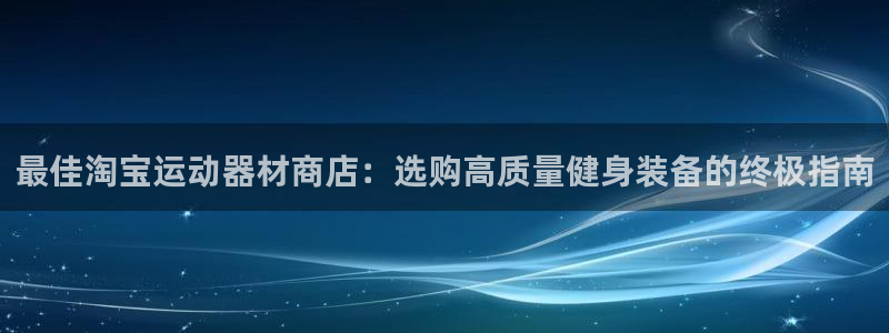 意昂3集团E.ON：最佳淘宝运动器材商店：选购高质量健身装备