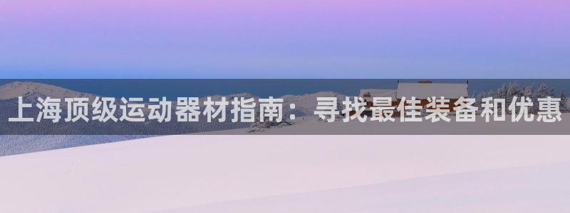 意昂体育3平台是正规平台吗：上海顶级运动器材指南：寻