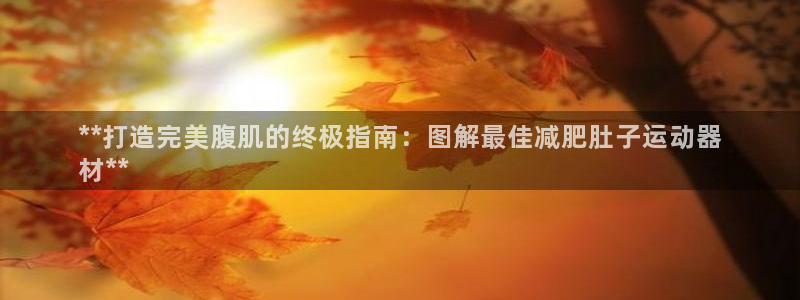 意昂体育3联系电话：**打造完美腹肌的终极指南：图解