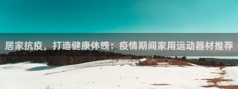意昂3集团：居家抗疫，打造健康体魄：疫情期间家用运动