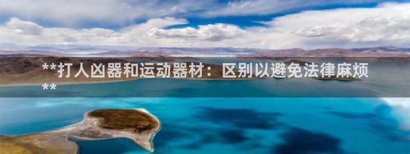 意昂体育3平台是正规平台吗安全吗：**打人凶器和运动