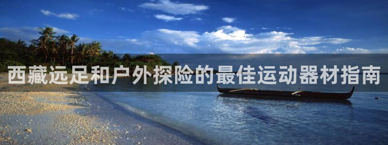 注册意昂3：西藏远足和户外探险的最佳运动器材指南