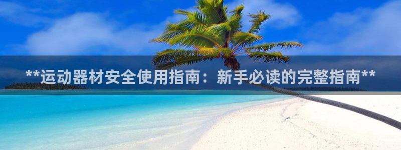 意昂体育3平台是正规平台吗：**运动器材安全使用指南