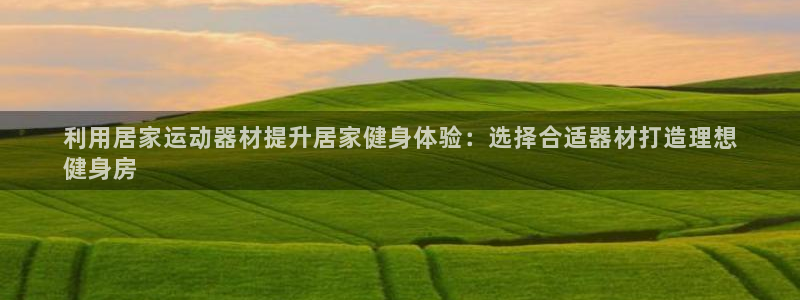 意昂3官网：利用居家运动器材提升居家健身体验：选择合