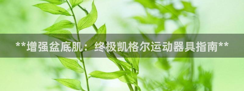 意昂体育3平台是正规平台吗：**增强盆底肌：终极凯格