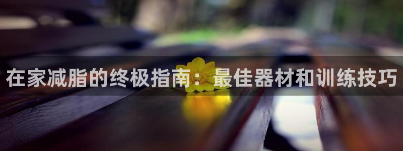 意昂3娱乐平台：在家减脂的终极指南：最佳器材和训练技