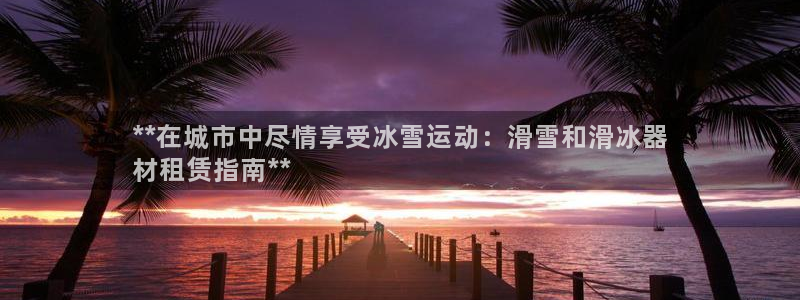 海南意昂体育3发展怎么样：**在城市中尽情享受冰雪运