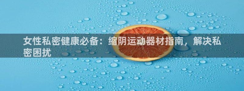 意昂体育3娱乐：女性私密健康必备：缩阴运动器材指南，