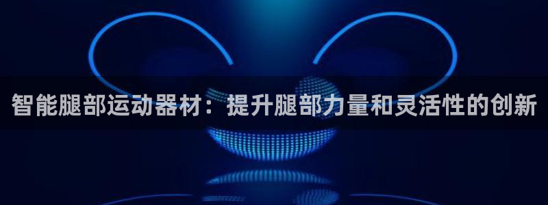 意昂体育3娱乐：智能腿部运动器材：提升腿部力量和灵活