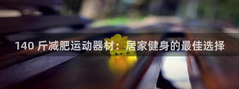 注册意昂3：140 斤减肥运动器材：居家健身的最佳选