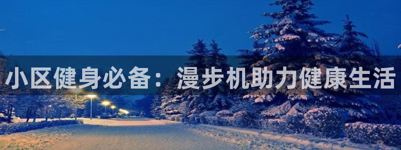 意昂体育3招商电话号码：小区健身必备：漫步机助力健康生活