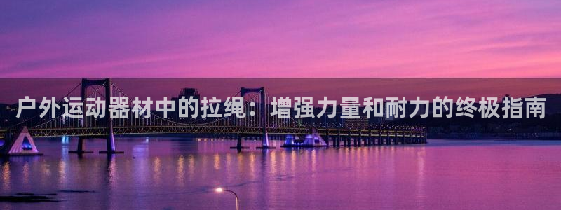 意昂体育3招商：户外运动器材中的拉绳：增强力量和耐力的终极指