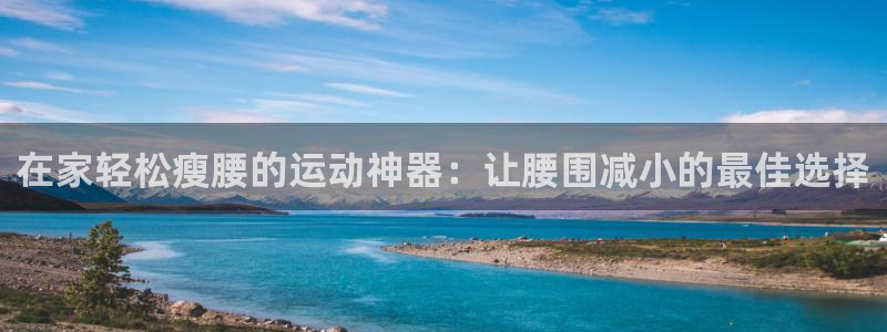 意昂体育3招商电话地址是多少：在家轻松瘦腰的运动神器